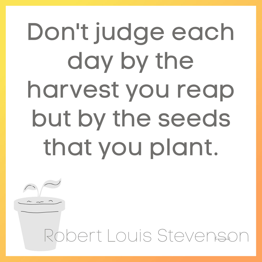 <p><strong><sp"Don't judge each day by the harvest you reap, but by the seeds that you plant" 